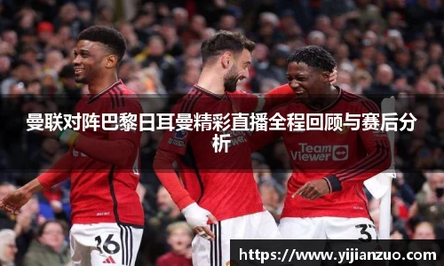 曼联对阵巴黎日耳曼精彩直播全程回顾与赛后分析